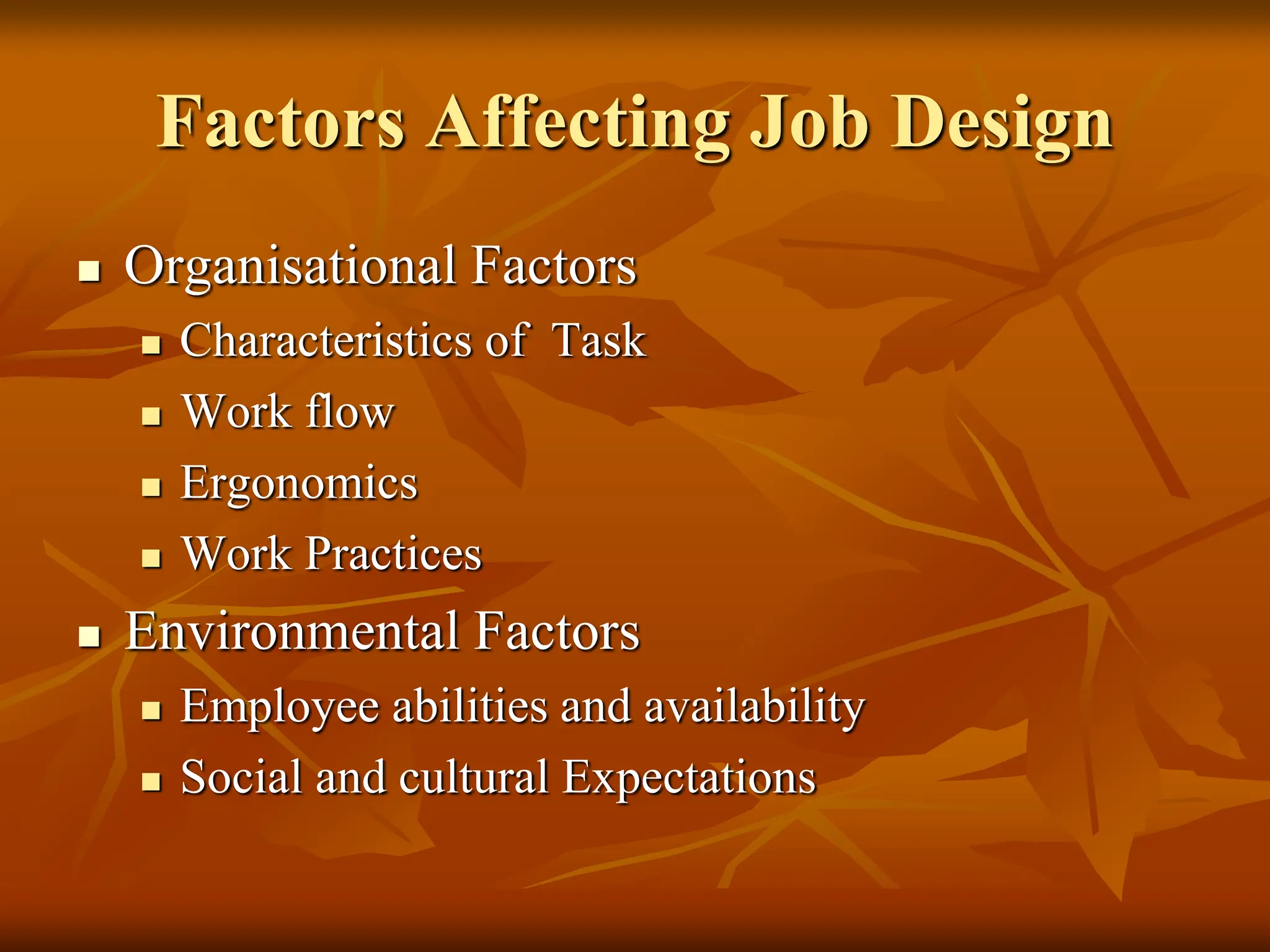Factors Affecting Job Design
 Organisational Factors
 Characteristics of Task
 Work flow
 Ergonomics
 Work Practices
 Environmental Factors
 Employee abilities and availability
 Social and cultural Expectations
 