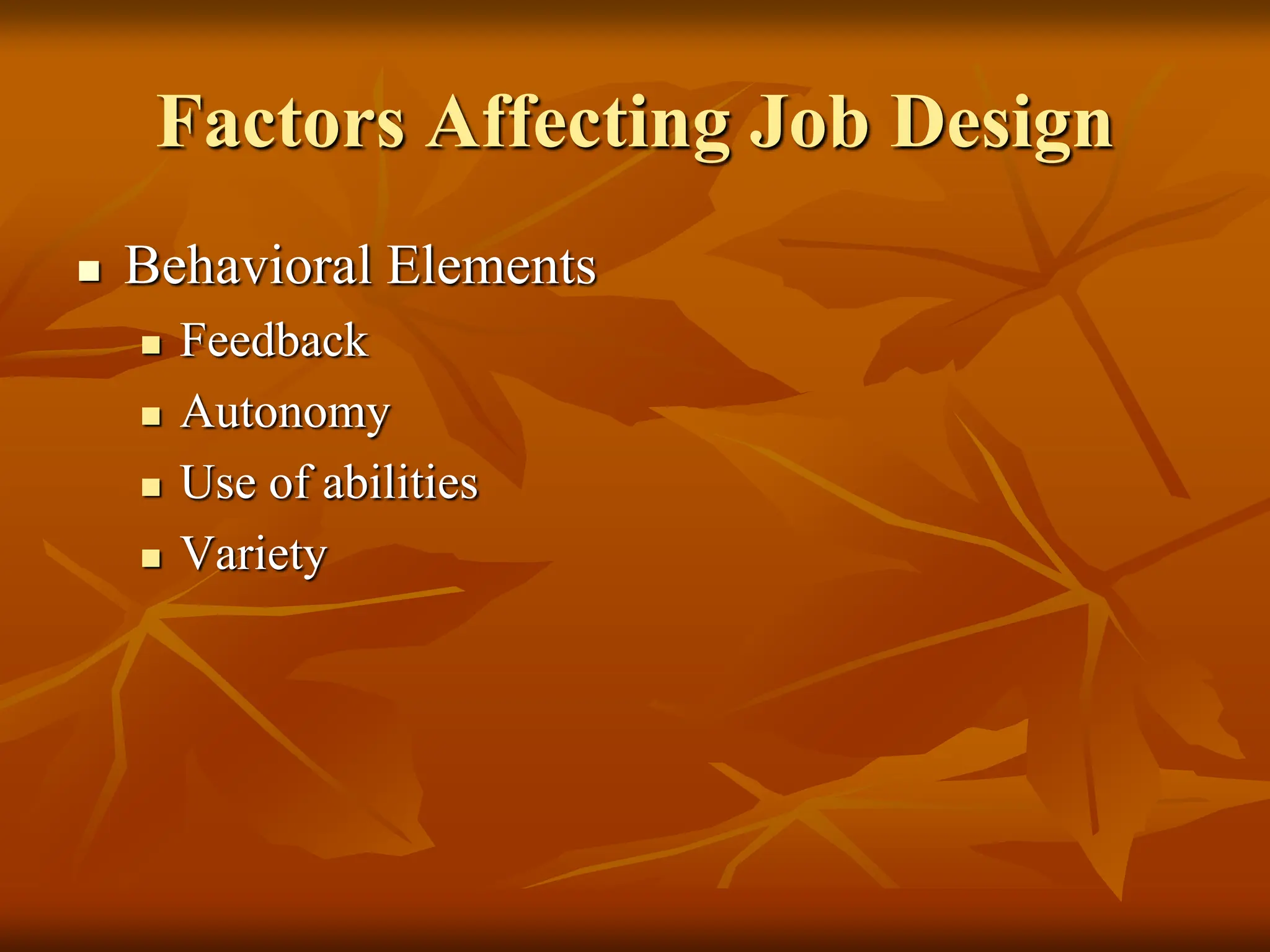 Factors Affecting Job Design
 Behavioral Elements
 Feedback
 Autonomy
 Use of abilities
 Variety
 