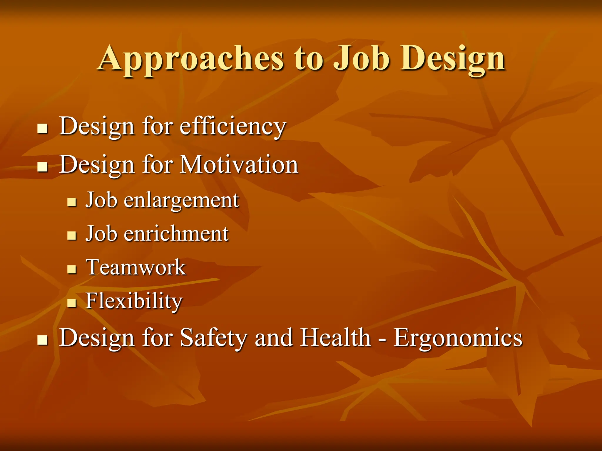 Approaches to Job Design
 Design for efficiency
 Design for Motivation
 Job enlargement
 Job enrichment
 Teamwork
 Flexibility
 Design for Safety and Health - Ergonomics
 