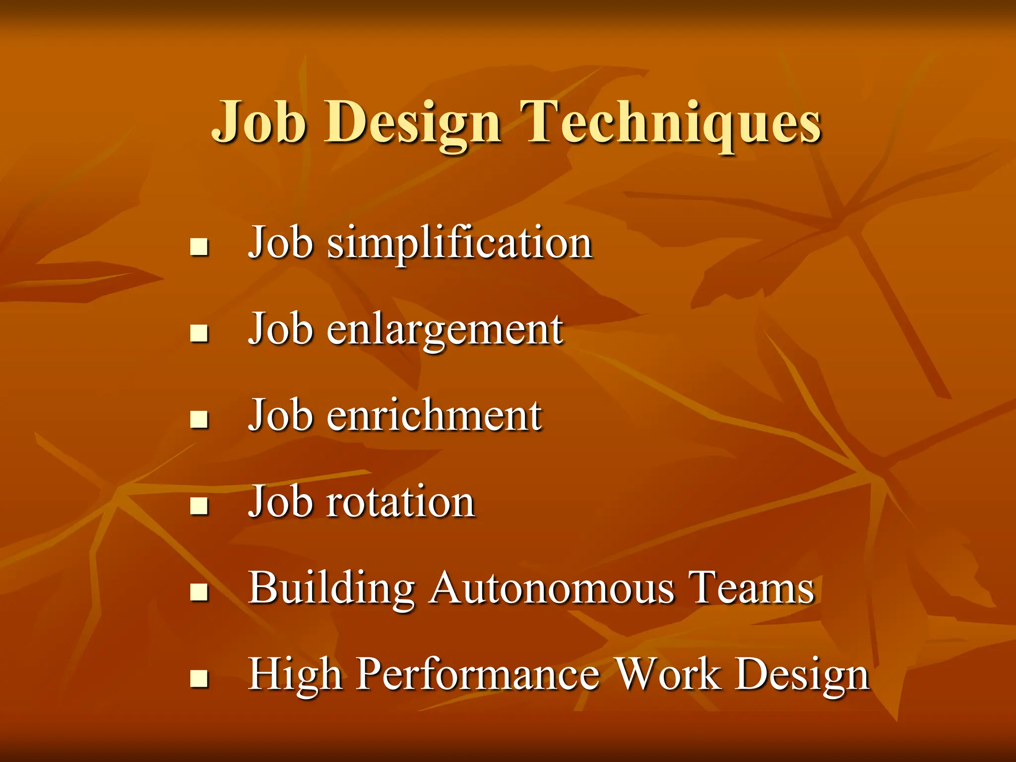 Job Design Techniques
 Job simplification
 Job enlargement
 Job enrichment
 Job rotation
 Building Autonomous Teams
 High Performance Work Design
 