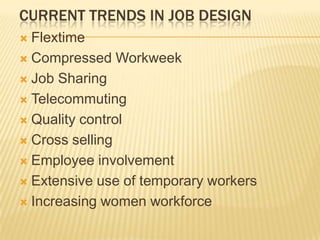 CURRENT TRENDS IN JOB DESIGN
 Flextime
 Compressed Workweek
 Job Sharing
 Telecommuting
 Quality control
 Cross selling
 Employee involvement
 Extensive use of temporary workers
 Increasing women workforce
 