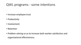 QWL programs - some intentions
• Increase employee trust
• Productivity
• Involvement
• Retention
• Problem solving so as to increase both worker satisfaction and
organizational effectiveness.
 