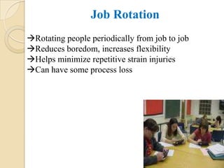 Job Rotation
Rotating people periodically from job to job
Reduces boredom, increases flexibility
Helps minimize repetitive strain injuries
Can have some process loss
 