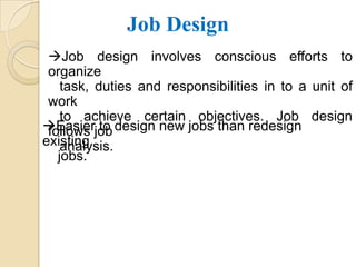 Job Design
 Job design involves conscious efforts to
 organize
    task, duties and responsibilities in to a unit of
 work
    to achieve certain objectives. Job design
Easierjob design new jobs than redesign
 follows to
existing
    analysis.
   jobs.
 