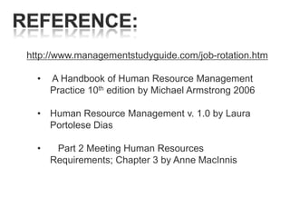 http://www.managementstudyguide.com/job-rotation.htm
•

A Handbook of Human Resource Management
Practice 10th edition by Michael Armstrong 2006

• Human Resource Management v. 1.0 by Laura
Portolese Dias
•

Part 2 Meeting Human Resources
Requirements; Chapter 3 by Anne MacInnis

 