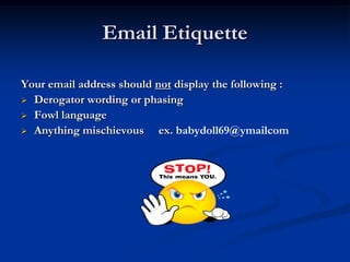 Email Etiquette

Your email address should not display the following :
 Derogator wording or phasing
 Fowl language
 Anything mischievous     ex. babydoll69@ymailcom
 