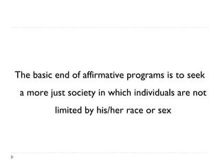 The basic end of affirmative programs is to seek
a more just society in which individuals are not
limited by his/her race or sex
 