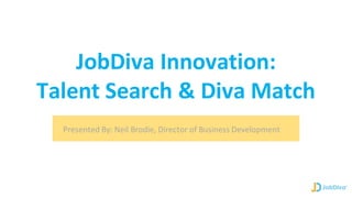 JobDiva Innovation:
Talent Search & Diva Match
Presented By: Neil Brodie, Director of Business Development
 