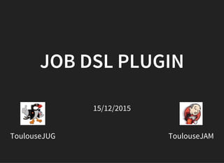 JOB DSL PLUGIN
ToulouseJAMToulouseJUG
15/12/2015
 