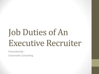 Job Duties of An
Executive Recruiter
Presented By:-
Crossroads Consulting
 