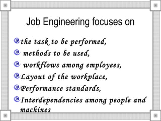Job Engineering focuses on
the task to be performed,
methods to be used,
workflows among employees,
Layout of the workplace,
Performance standards,
Interdependencies among people and
machines
 