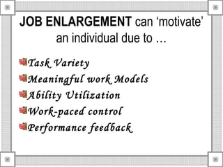 JOB ENLARGEMENT can ‘motivate’
an individual due to …
Task Variety
Meaningful work Models
Ability Utilization
Work-paced control
Performance feedback
 