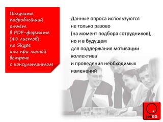 Данные опроса используются
не только разово
(на момент подбора сотрудников),
но и в будущем
для поддержания мотивации
коллектива
и проведения необходимых
изменений
 