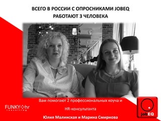 ВСЕГО В РОССИИ С ОПРОСНИКАМИ JOBEQ
РАБОТАЮТ 3 ЧЕЛОВЕКА
Вам помогают 2 профессиональных коуча и
HR-консультанта
Юлия Малинская и Марина Смирнова
 