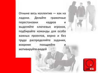 Отныне весь коллектив — как на
ладони. Делайте грамотные
перестановки кадров и
выделяйте ключевых игроков,
подбирайте команды для особо
важных проектов, верно и без
труда распределяйте задания,
вовремя поощряйте и
мотивируйте людей
 