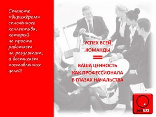 УСПЕХ ВСЕЙ
КОМАНДЫ
ВАША ЦЕННОСТЬ
КАК ПРОФЕССИОНАЛА
В ГЛАЗАХ НАЧАЛЬСТВА
 