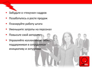  Забудьте о «текучке» кадров
 Позаботьтесь о росте продаж
 Планируйте работу штата
 Уменьшите затраты на персонал
 Повысьте свой авторитет
 Управляйте коллективом гибко,
поддерживая в сотрудниках
инициативу и энтузиазм
 