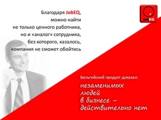 Благодаря JobEQ,
можно найти
не только ценного работника,
но и «аналог» сотрудника,
без которого, казалось,
компания не сможет обойтись
 