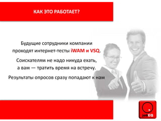 Будущие сотрудники компании
проходят интернет-тесты iWAM и VSQ.
Соискателям не надо никуда ехать,
а вам — тратить время на встречу.
Результаты опросов сразу попадают к нам
КАК ЭТО РАБОТАЕТ?
 