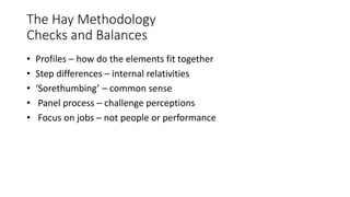 The Hay Methodology
Checks and Balances
• Profiles – how do the elements fit together
• Step differences – internal relativities
• ‘Sorethumbing’ – common sense
• Panel process – challenge perceptions
• Focus on jobs – not people or performance
 