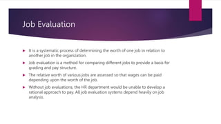 Job Evaluation
 It is a systematic process of determining the worth of one job in relation to
another job in the organiza...