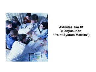 Aktivitas Tim #1
(Penyusunan
“Point System Matriks”)
 