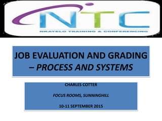 JOB EVALUATION AND GRADING
– PROCESS AND SYSTEMS
CHARLES COTTER
FOCUS ROOMS, SUNNINGHILL
10-11 SEPTEMBER 2015
 