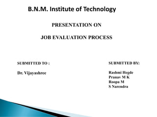 B.N.M. Institute of Technology
PRESENTATION ON
JOB EVALUATION PROCESS
SUBMITTED TO :
Dr. Vijayashree
SUBMITTED BY:
Rashmi Hegde
Pranav M K
Roopa M
S Narendra
 