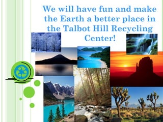 We will have fun and make
the Earth a better place in
the Talbot Hill Recycling
Center!

 