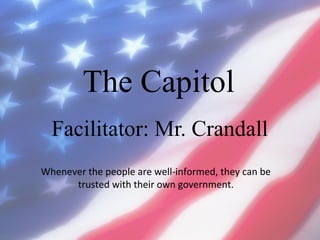 The Capitol
Facilitator: Mr. Crandall
Whenever the people are well-informed, they can be
trusted with their own government.

 