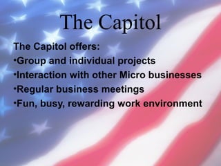 The Capitol
The Capitol offers:
•Group and individual projects
•Interaction with other Micro businesses
•Regular business meetings
•Fun, busy, rewarding work environment

 