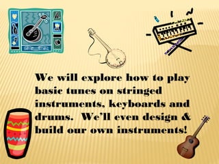 We will explore how to play
basic tunes on stringed
instruments, keyboards and
drums. We’ll even design &
build our own instruments!

 