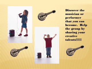 Discover the
musician or
performer
that you can
become. Help
the group by
sharing your
creative
talents!!!!!!

 