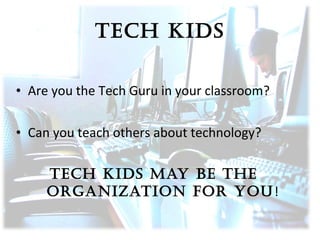 tech kids
• Are you the Tech Guru in your classroom?
• Can you teach others about technology?
tech kids May be the
organization For you !

 