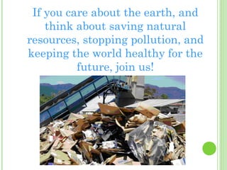 If you care about the earth, and
think about saving natural
resources, stopping pollution, and
keeping the world healthy for the
future, join us!

 