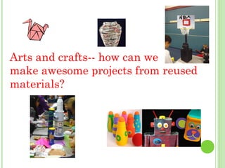 Arts and crafts-- how can we
make awesome projects from reused
materials?

 