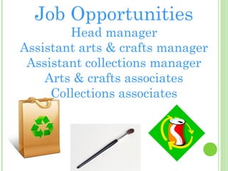 Job Opportunities

Head manager
Assistant arts & crafts manager
Assistant collections manager
Arts & crafts associates
Collections associates

 