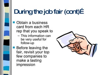 During the job fair (cont)… Obtain a business card from each HR rep that you speak to This information can be very useful for follow-up Before leaving the fair, revisit your top few companies to make a lasting impression 