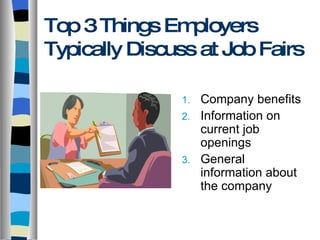 Top 3 Things Employers Typically Discuss at Job Fairs Company benefits Information on current job openings General information about the company 