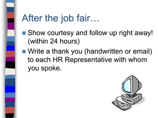 After the job fair…
 Show courtesy and follow up right away!
(within 24 hours)
 Write a thank you (handwritten or email)
to each HR Representative with whom
you spoke.
 