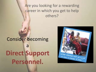 Consider becoming
a
Direct Support
Personnel.
Are you looking for a rewarding
career in which you get to help
others?
 