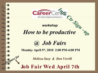 Monday April 5 th , 2010  2:00 PM-4:00 PM Melissa Suey  &  Don Verrill Info Ctr Sign –up  Job Fair Wed April 7th How to be productive  @  Job Fairs Prepare for workshop 