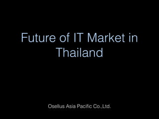 Future of IT Market in
Thailand

Osellus Asia Paciﬁc Co.,Ltd.

 