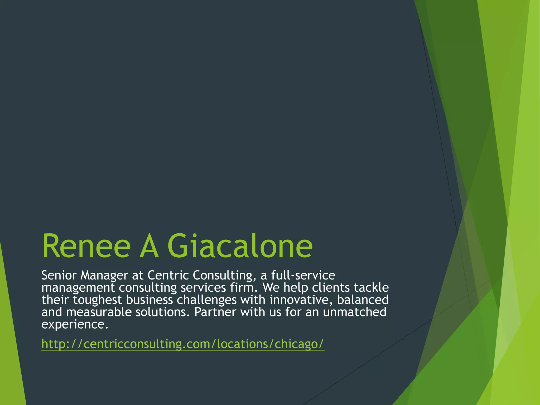Renee A Giacalone
Senior Manager at Centric Consulting, a full-service
management consulting services firm. We help clients tackle
their toughest business challenges with innovative, balanced
and measurable solutions. Partner with us for an unmatched
experience.
http://centricconsulting.com/locations/chicago/
 