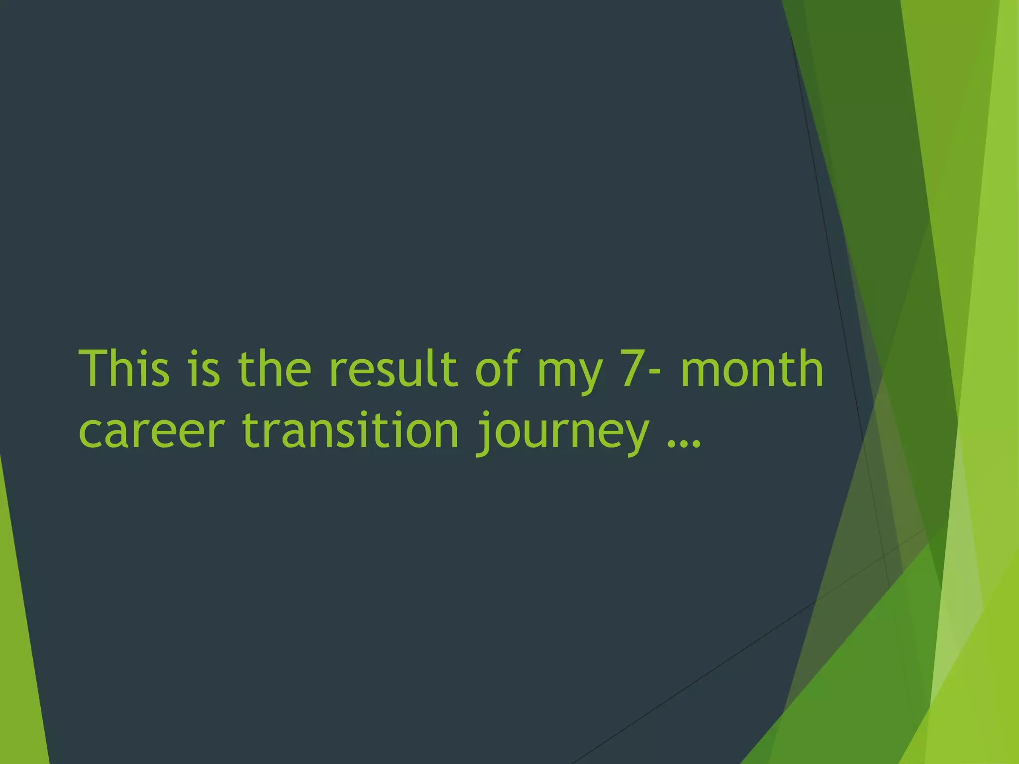 This is the result of my 7- month
career transition journey …
 
