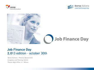 Borsa Italiana - Palazzo Mezzanotte
Congress and Training Centre
Piazza degli Affari, 6 - Milano
Job Finance Day
2.013 edition – october 30th
 