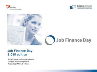 Job Finance Day 2.0 10 edition Borsa Italiana - Palazzo Mezzanotte Congress and Training Centre Piazza degli Affari, 6 - Milano 