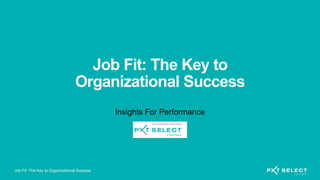 Job Fit: The Key to Organizational Success
Job Fit: The Key to
Organizational Success
Insights For Performance
 