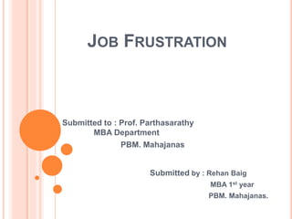 JOB FRUSTRATION
Submitted to : Prof. Parthasarathy
MBA Department
PBM. Mahajanas
Submitted by : Rehan Baig
MBA 1st year
PBM. Mahajanas.
 