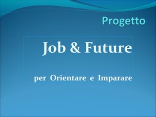Job & Future
per Orientare e Imparare
 